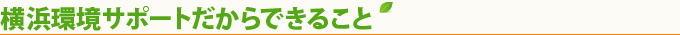 横浜環境サポートだからできること