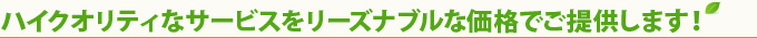 ハイクオリティなサービスをリーズナブルな価格でご提供します！