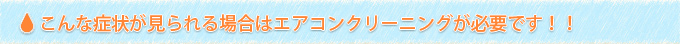 こんな症状が見られる場合はエアコンクリーニングが必要です！！