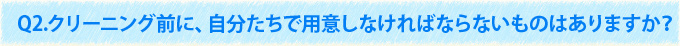 Q2.クリーニング前に、自分たちで用意しなければならないものはありますか？