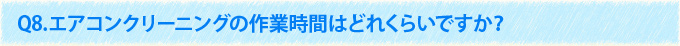 Q8.エアコンクリーニングの作業時間はどれくらいですか？