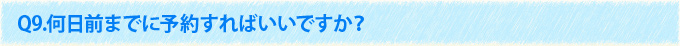 Q9.何日前までに予約すればいいですか？
